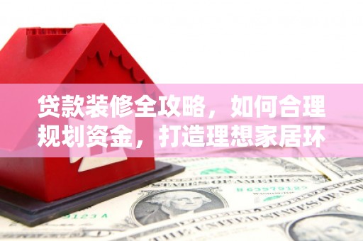 民和贷款装修全攻略，如何合理规划资金，打造理想家居环境